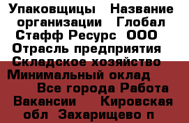 Упаковщицы › Название организации ­ Глобал Стафф Ресурс, ООО › Отрасль предприятия ­ Складское хозяйство › Минимальный оклад ­ 28 000 - Все города Работа » Вакансии   . Кировская обл.,Захарищево п.